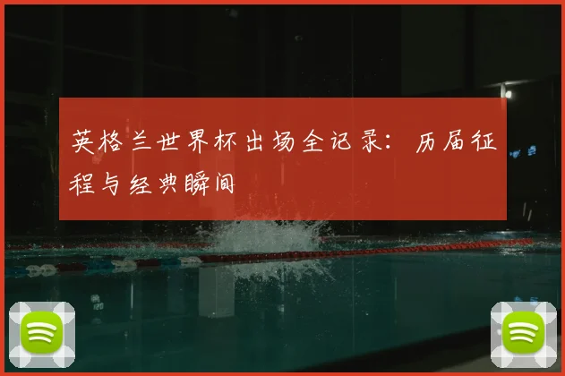 英格兰世界杯出场全记录：历届征程与经典瞬间