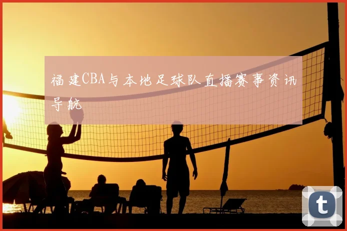 福建CBA与本地足球队直播赛事资讯导航