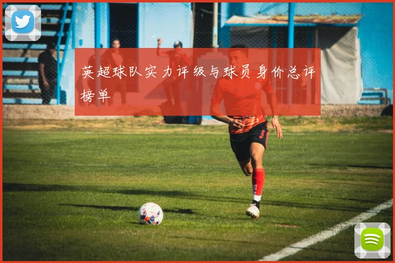 英超球队实力评级与球员身价总评榜单