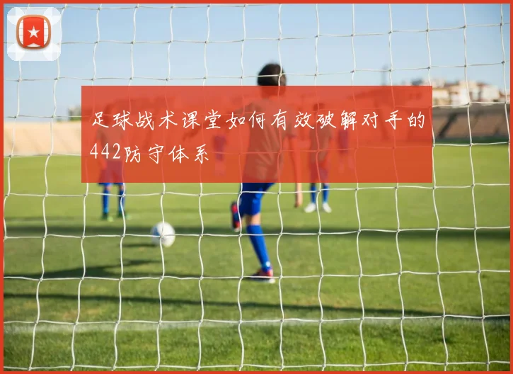 足球战术课堂如何有效破解对手的442防守体系