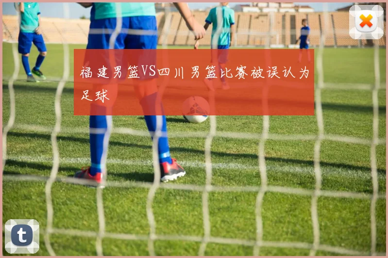 福建男篮VS四川男篮比赛被误认为足球