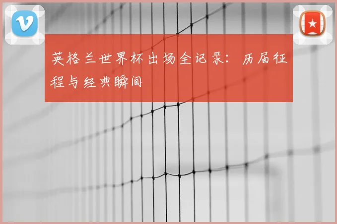 英格兰世界杯出场全记录：历届征程与经典瞬间
