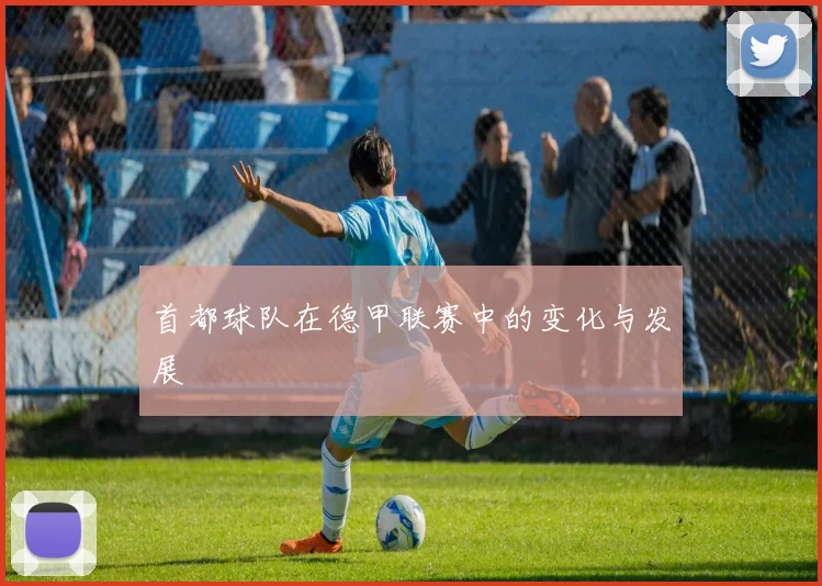 首都球队在德甲联赛中的变化与发展