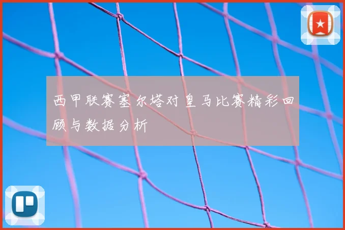 西甲联赛塞尔塔对皇马比赛精彩回顾与数据分析