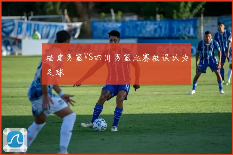 福建男篮VS四川男篮比赛被误认为足球